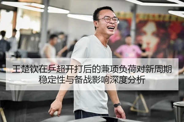 王楚钦在乒超开打后的兼项负荷对新周期稳定性与备战影响深度分析